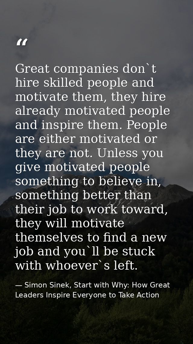 Great companies don`t hire skilled people and motivate them, they hire already motivated people and inspire them. People — Simon Sinek, Start with Why: How Great Leaders Inspire Everyone to Take Action