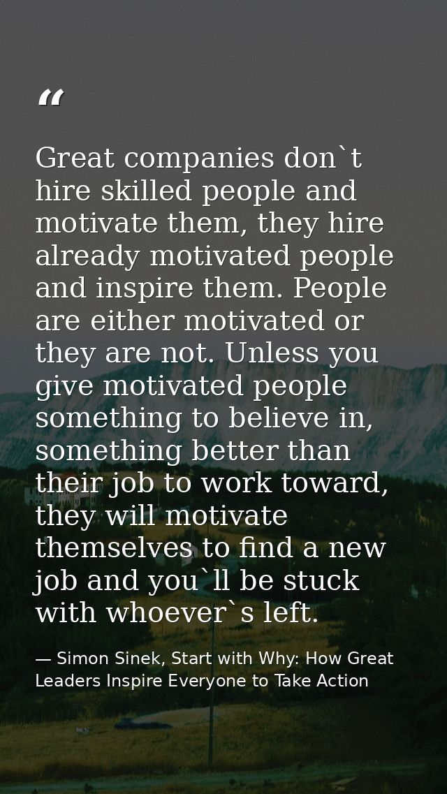 Great companies don`t hire skilled people and motivate them, they hire already motivated people and inspire them. People — Simon Sinek, Start with Why: How Great Leaders Inspire Everyone to Take Action