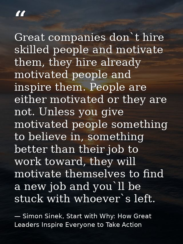 Great companies don`t hire skilled people and motivate them, they hire already motivated people and inspire them. People — Simon Sinek, Start with Why: How Great Leaders Inspire Everyone to Take Action