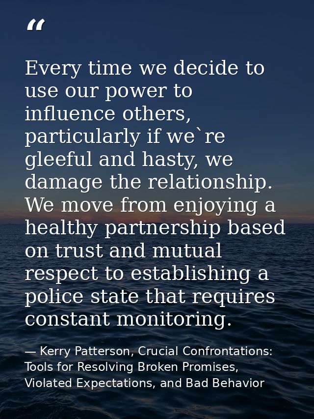 Every time we decide to use our power to influence others, particularly if we`re gleeful and hasty, we damage the relati — Kerry Patterson, Crucial Confrontations: Tools for Resolving Broken Promises, Violated Expectations, and Bad Behavior