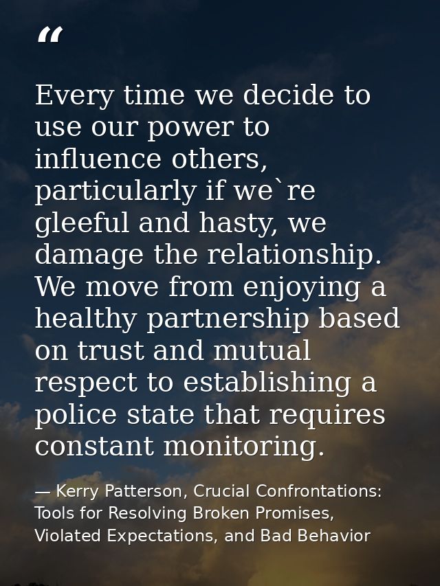 Every time we decide to use our power to influence others, particularly if we`re gleeful and hasty, we damage the relati — Kerry Patterson, Crucial Confrontations: Tools for Resolving Broken Promises, Violated Expectations, and Bad Behavior