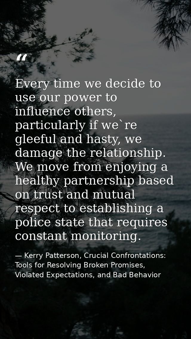 Every time we decide to use our power to influence others, particularly if we`re gleeful and hasty, we damage the relati — Kerry Patterson, Crucial Confrontations: Tools for Resolving Broken Promises, Violated Expectations, and Bad Behavior