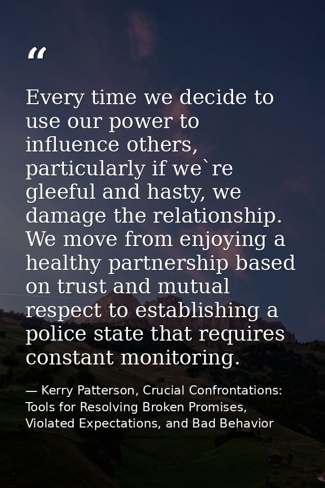Every time we decide to use our power to influence others, particularly if we`re gleeful and hasty, we damage the relati — Kerry Patterson, Crucial Confrontations: Tools for Resolving Broken Promises, Violated Expectations, and Bad Behavior