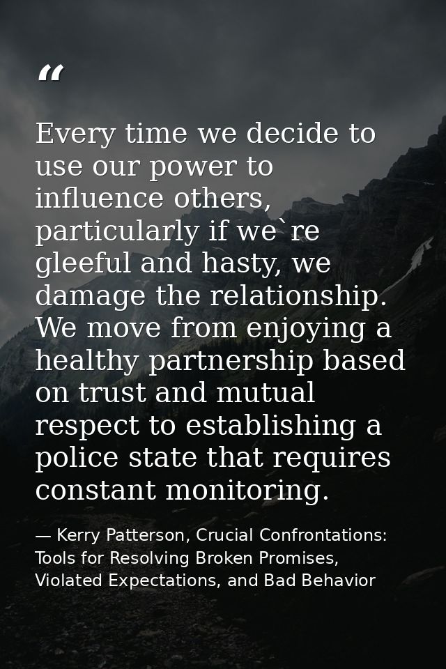 Every time we decide to use our power to influence others, particularly if we`re gleeful and hasty, we damage the relati — Kerry Patterson, Crucial Confrontations: Tools for Resolving Broken Promises, Violated Expectations, and Bad Behavior