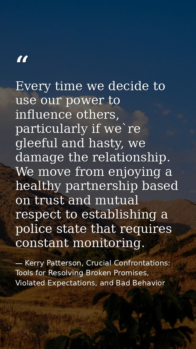Every time we decide to use our power to influence others, particularly if we`re gleeful and hasty, we damage the relati — Kerry Patterson, Crucial Confrontations: Tools for Resolving Broken Promises, Violated Expectations, and Bad Behavior