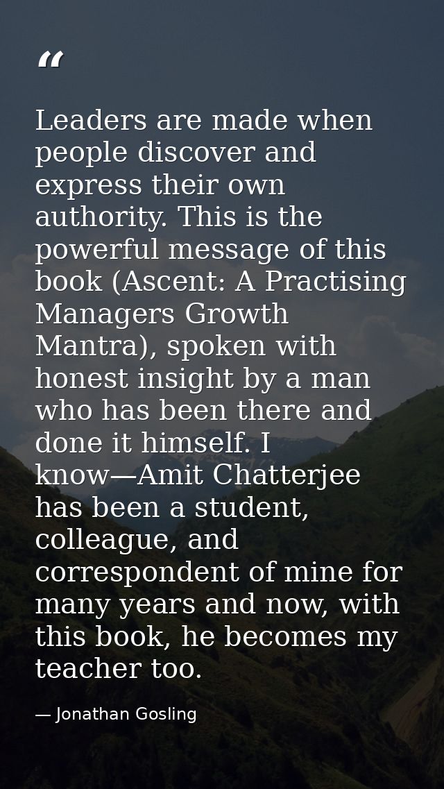 Leaders are made when people discover and express their own authority. This is the powerful message of this book (Ascent — Jonathan Gosling
