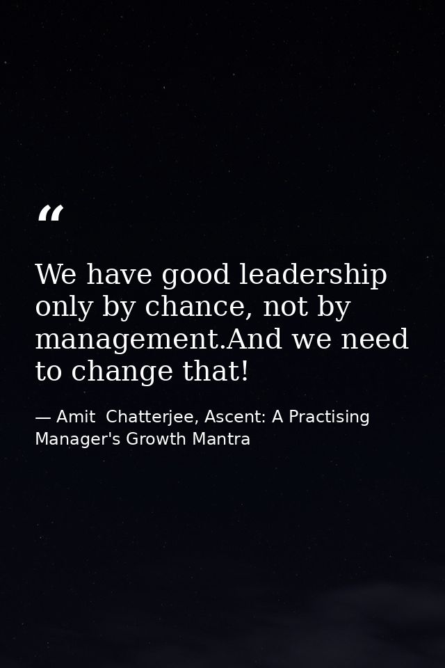 We have good leadership only by chance, not by management.And we need to change that! — Amit  Chatterjee, Ascent: A Practising Manager's Growth Mantra