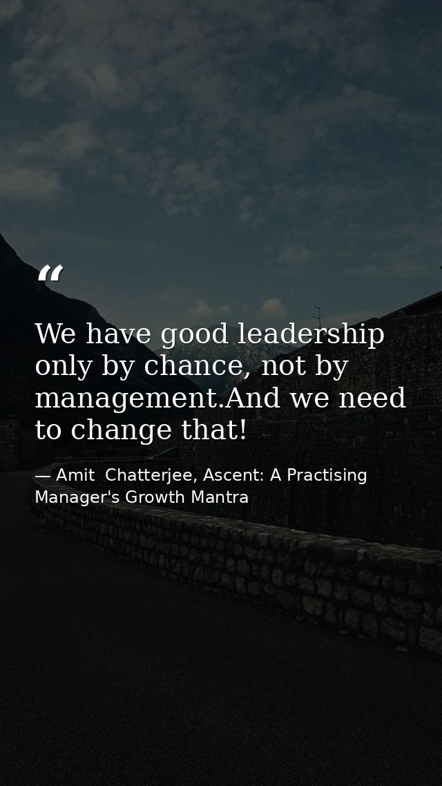We have good leadership only by chance, not by management.And we need to change that! — Amit  Chatterjee, Ascent: A Practising Manager's Growth Mantra