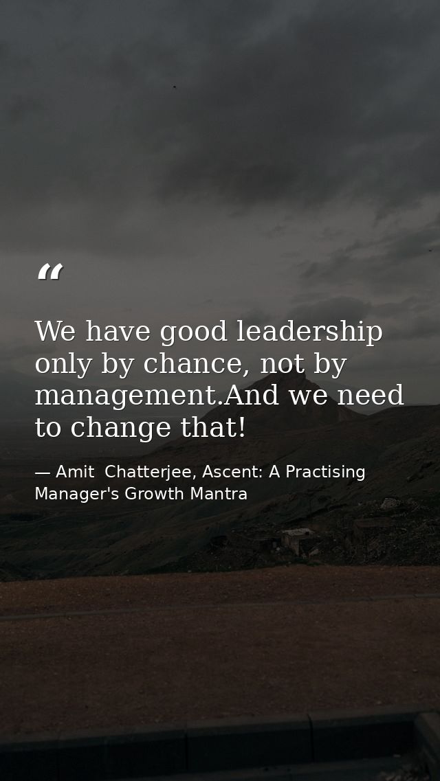 We have good leadership only by chance, not by management.And we need to change that! — Amit  Chatterjee, Ascent: A Practising Manager's Growth Mantra
