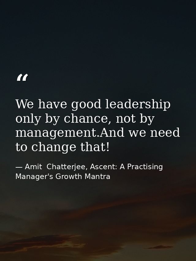 We have good leadership only by chance, not by management.And we need to change that! — Amit  Chatterjee, Ascent: A Practising Manager's Growth Mantra