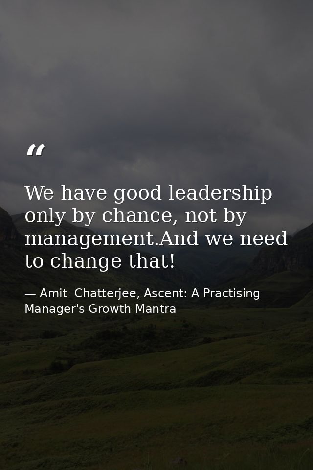 We have good leadership only by chance, not by management.And we need to change that! — Amit  Chatterjee, Ascent: A Practising Manager's Growth Mantra