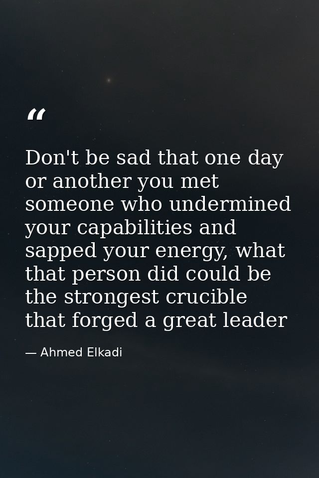 Don't be sad that one day or another you met someone who undermined your capabilities and sapped your energy, what that  — Ahmed Elkadi