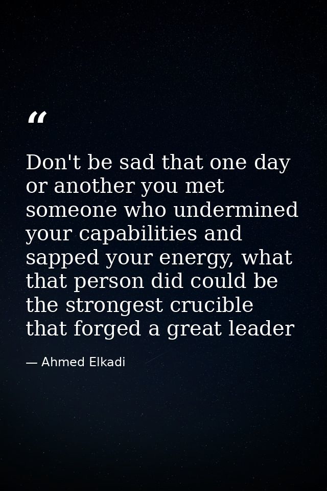 Don't be sad that one day or another you met someone who undermined your capabilities and sapped your energy, what that  — Ahmed Elkadi