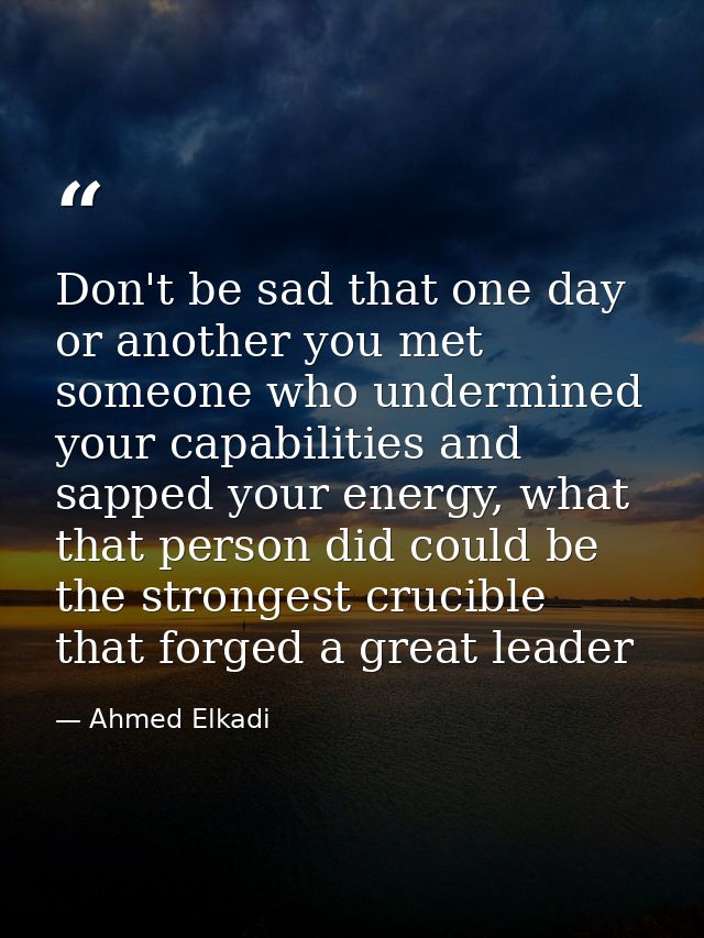 Don't be sad that one day or another you met someone who undermined your capabilities and sapped your energy, what that  — Ahmed Elkadi
