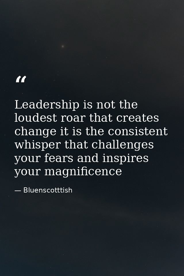 Leadership is not the loudest roar that creates change it is the consistent whisper that challenges your fears and inspi — Bluenscotttish