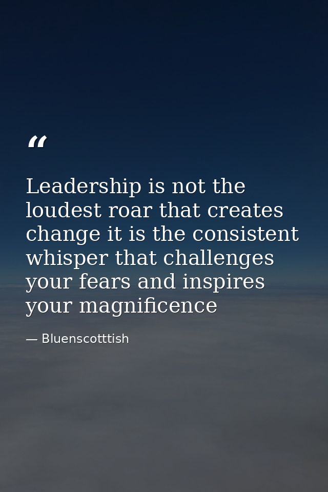 Leadership is not the loudest roar that creates change it is the consistent whisper that challenges your fears and inspi — Bluenscotttish