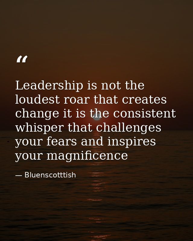 Leadership is not the loudest roar that creates change it is the consistent whisper that challenges your fears and inspi — Bluenscotttish