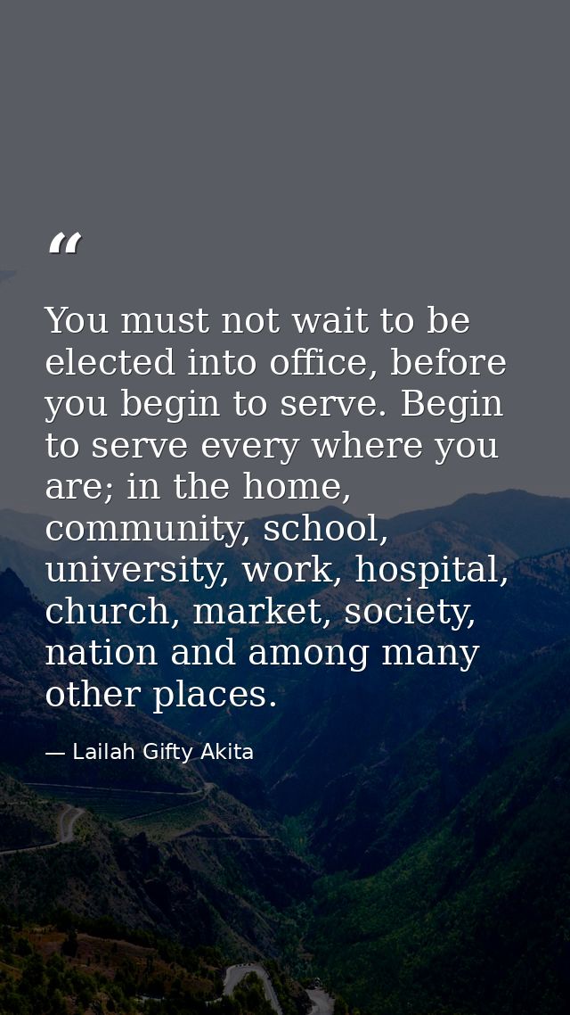 You must not wait to be elected into office, before you begin to serve. Begin to serve every where you are; in the home, — Lailah Gifty Akita