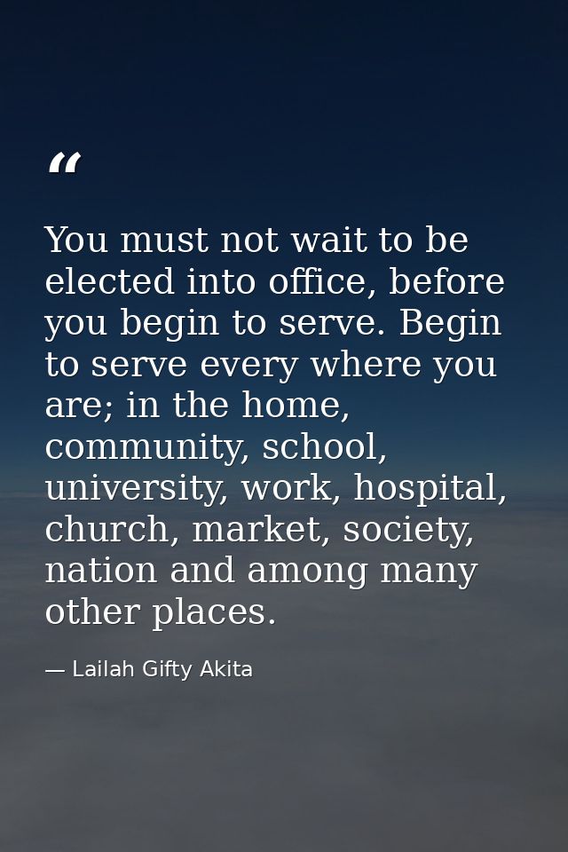 You must not wait to be elected into office, before you begin to serve. Begin to serve every where you are; in the home, — Lailah Gifty Akita