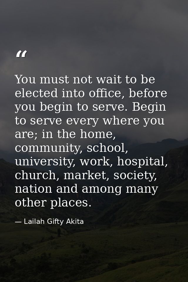 You must not wait to be elected into office, before you begin to serve. Begin to serve every where you are; in the home, — Lailah Gifty Akita
