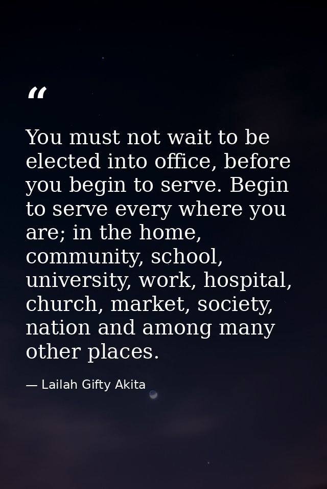 You must not wait to be elected into office, before you begin to serve. Begin to serve every where you are; in the home, — Lailah Gifty Akita