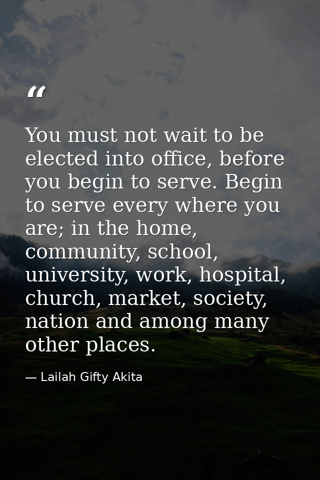 You must not wait to be elected into office, before you begin to serve. Begin to serve every where you are; in the home, — Lailah Gifty Akita