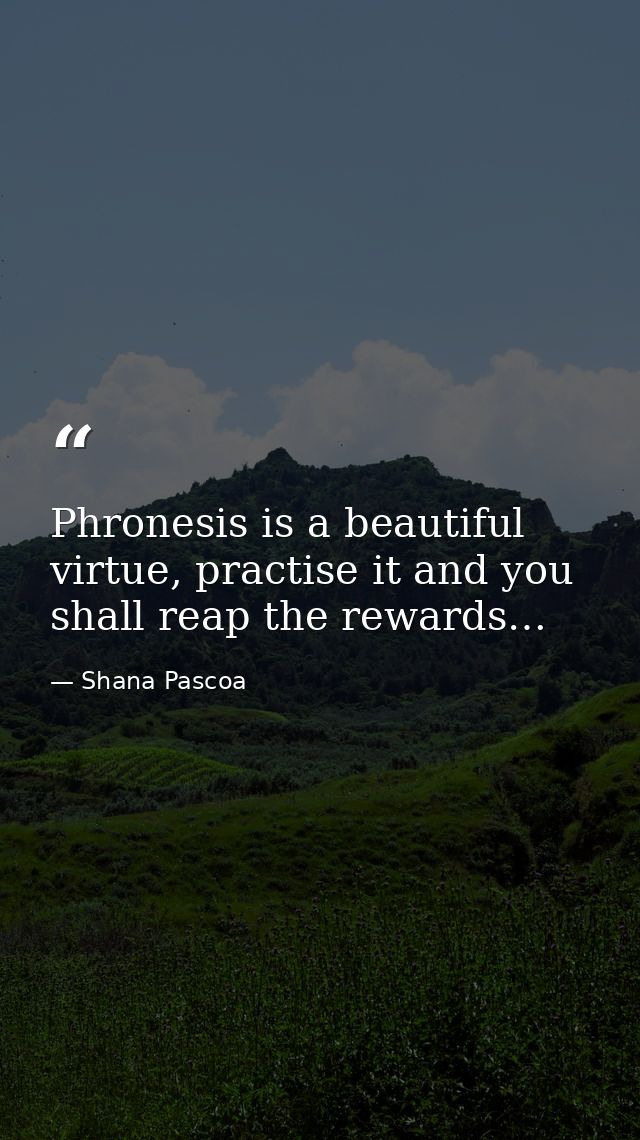 Phronesis is a beautiful virtue, practise it and you shall reap the rewards… — Shana Pascoa