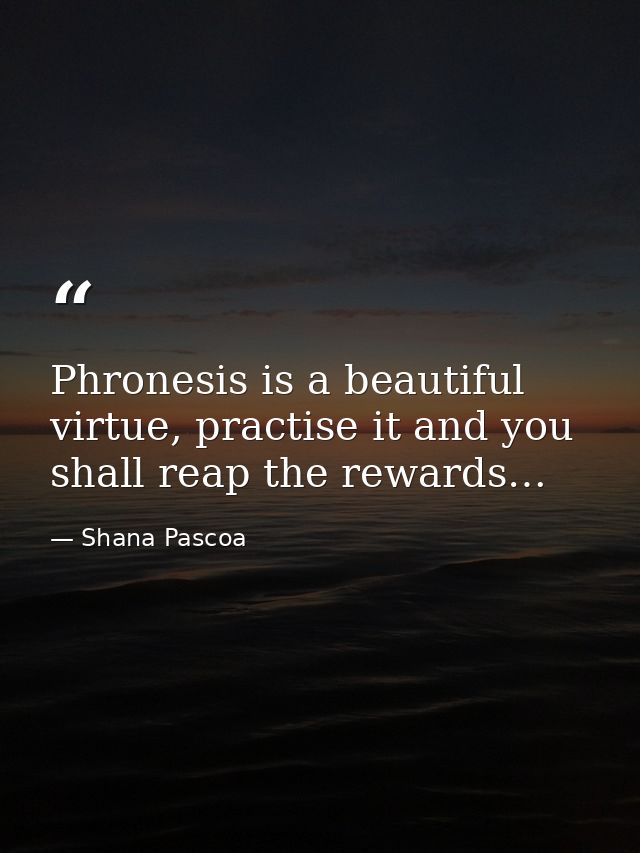 Phronesis is a beautiful virtue, practise it and you shall reap the rewards… — Shana Pascoa