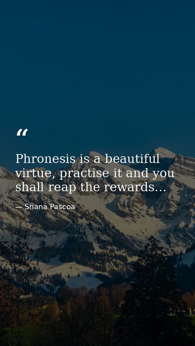 Phronesis is a beautiful virtue, practise it and you shall reap the rewards… — Shana Pascoa