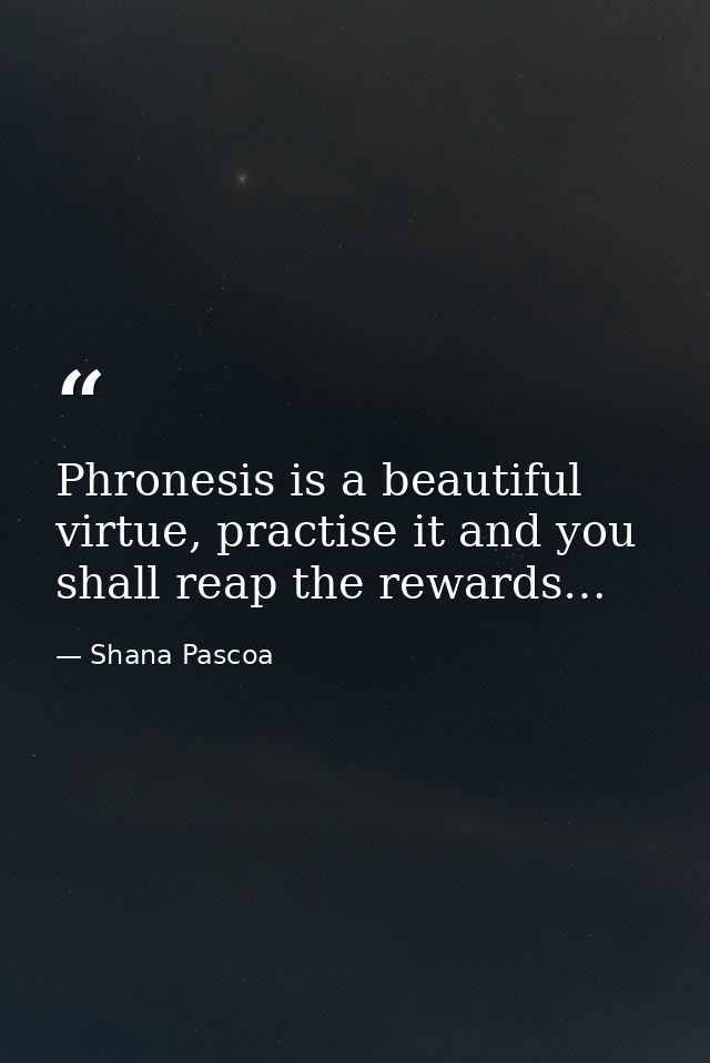 Phronesis is a beautiful virtue, practise it and you shall reap the rewards… — Shana Pascoa