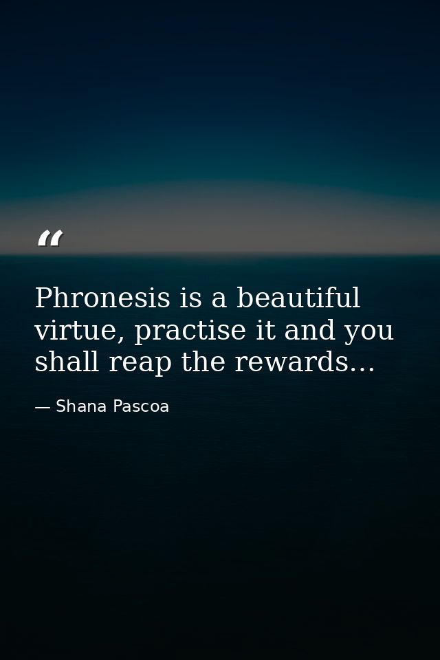 Phronesis is a beautiful virtue, practise it and you shall reap the rewards… — Shana Pascoa