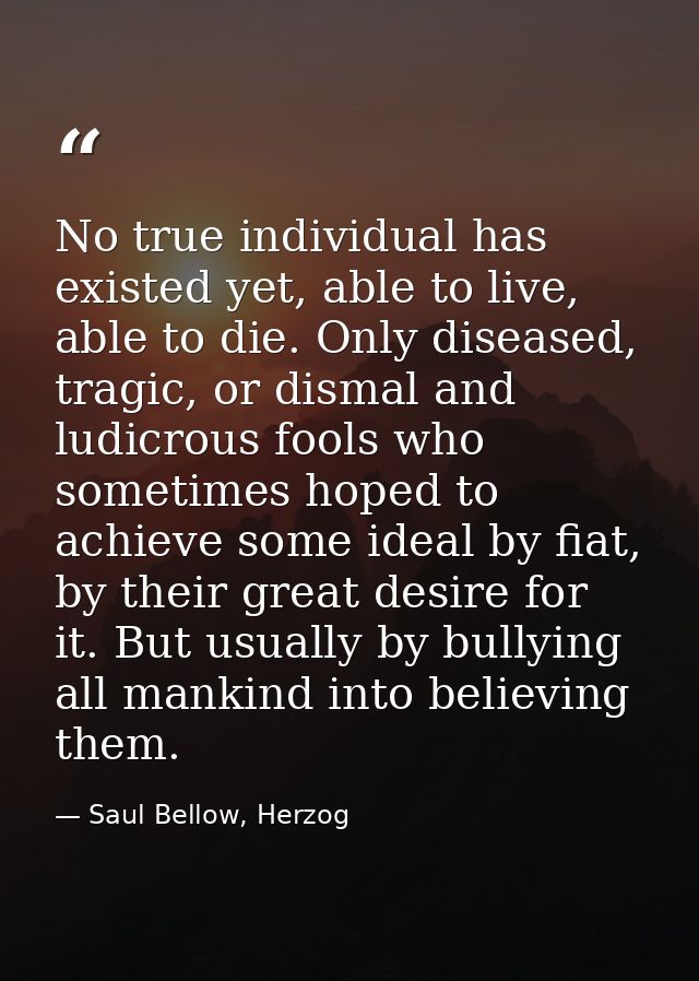 No true individual has existed yet, able to live, able to die. Only diseased, tragic, or dismal and ludicrous fools who  — Saul Bellow, Herzog