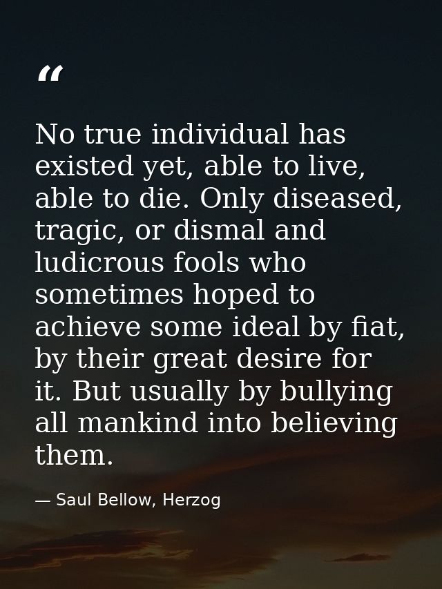No true individual has existed yet, able to live, able to die. Only diseased, tragic, or dismal and ludicrous fools who  — Saul Bellow, Herzog
