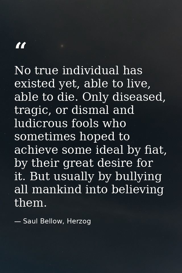 No true individual has existed yet, able to live, able to die. Only diseased, tragic, or dismal and ludicrous fools who  — Saul Bellow, Herzog