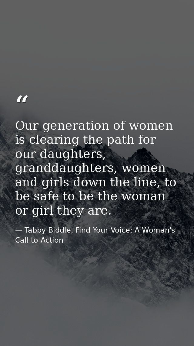 Our generation of women is clearing the path for our daughters, granddaughters, women and girls down the line, to be saf — Tabby Biddle, Find Your Voice: A Woman's Call to Action