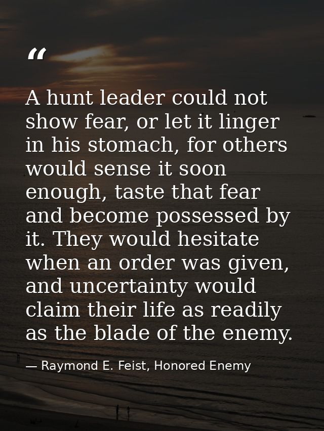 A hunt leader could not show fear, or let it linger in his stomach, for others would sense it soon enough, taste that fe — Raymond E. Feist, Honored Enemy