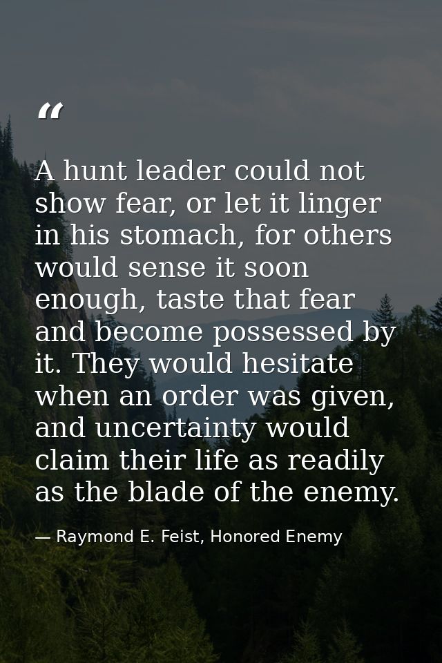 A hunt leader could not show fear, or let it linger in his stomach, for others would sense it soon enough, taste that fe — Raymond E. Feist, Honored Enemy