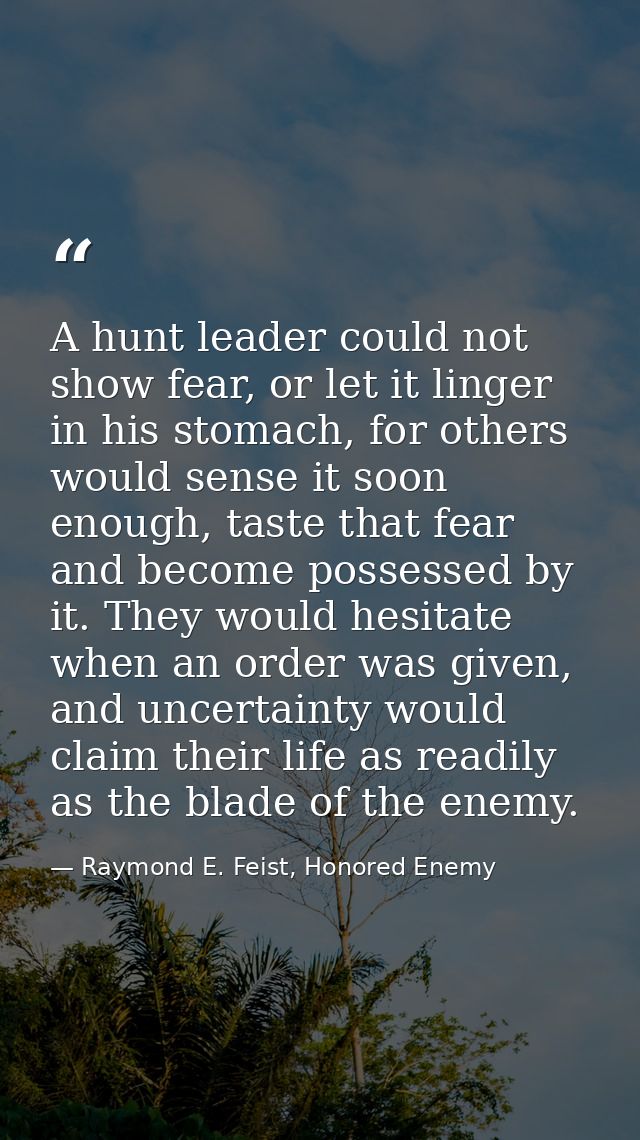 A hunt leader could not show fear, or let it linger in his stomach, for others would sense it soon enough, taste that fe — Raymond E. Feist, Honored Enemy