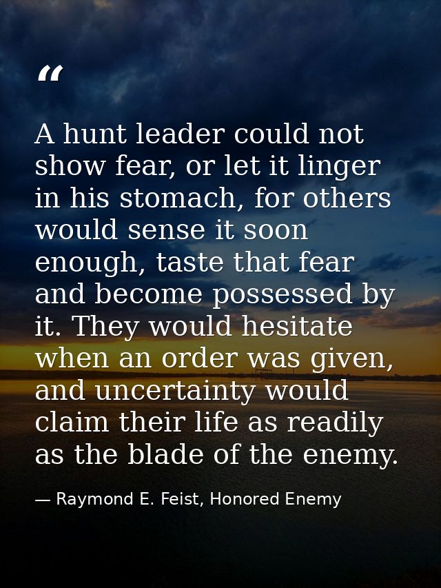 A hunt leader could not show fear, or let it linger in his stomach, for others would sense it soon enough, taste that fe — Raymond E. Feist, Honored Enemy