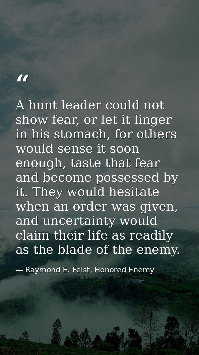 A hunt leader could not show fear, or let it linger in his stomach, for others would sense it soon enough, taste that fe — Raymond E. Feist, Honored Enemy
