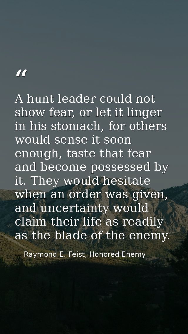 A hunt leader could not show fear, or let it linger in his stomach, for others would sense it soon enough, taste that fe — Raymond E. Feist, Honored Enemy