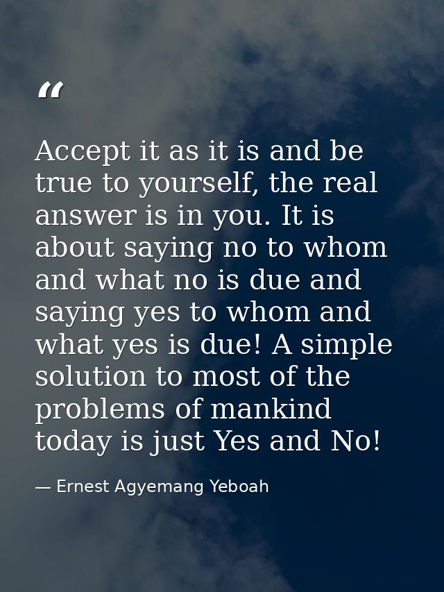 Accept it as it is and be true to yourself, the real answer is in you. It is about saying no to whom and what no is due  — Ernest Agyemang Yeboah