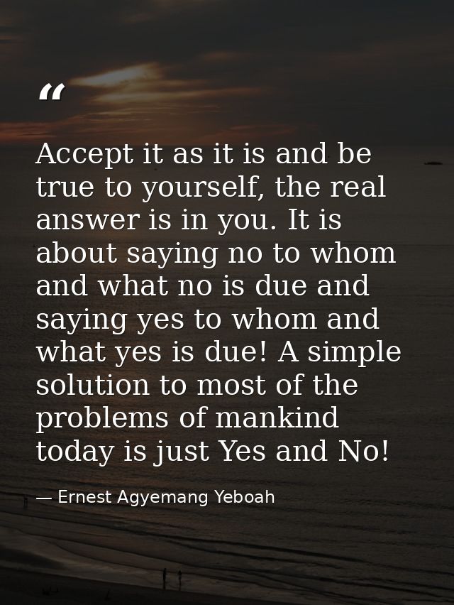 Accept it as it is and be true to yourself, the real answer is in you. It is about saying no to whom and what no is due  — Ernest Agyemang Yeboah