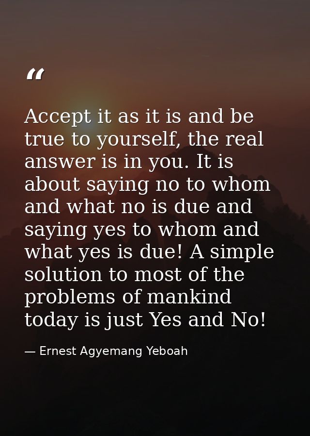 Accept it as it is and be true to yourself, the real answer is in you. It is about saying no to whom and what no is due  — Ernest Agyemang Yeboah