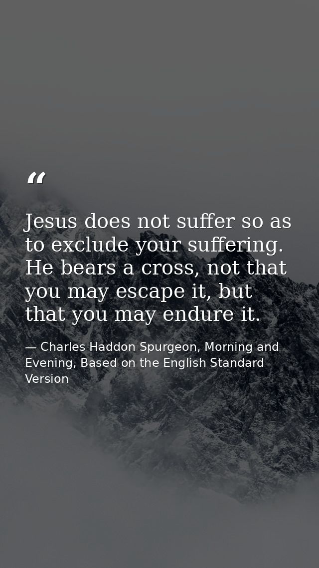 Jesus does not suffer so as to exclude your suffering. He bears a cross, not that you may escape it, but that you may en — Charles Haddon Spurgeon, Morning and Evening, Based on the English Standard Version