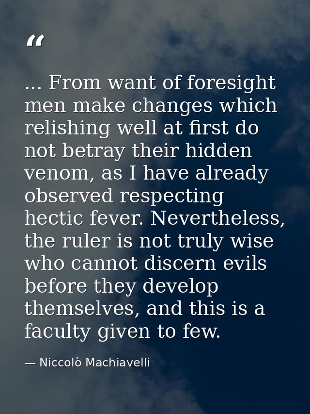 ... From want of foresight men make changes which relishing well at first do not betray their hidden venom, as I have al — Niccolò Machiavelli