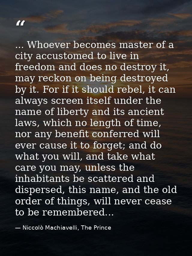 ... Whoever becomes master of a city accustomed to live in freedom and does no destroy it, may reckon on being destroyed — Niccolò Machiavelli, The Prince