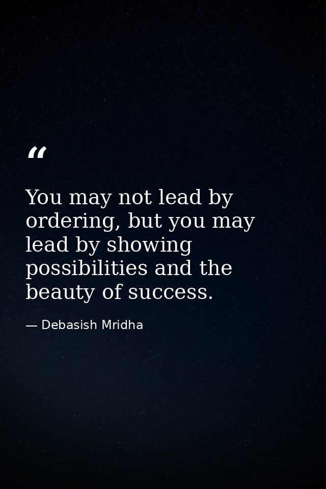 You may not lead by ordering, but you may lead by showing possibilities and the beauty of success. — Debasish Mridha