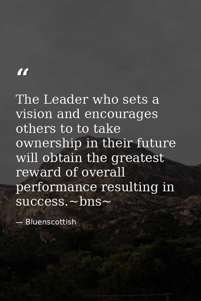 The Leader who sets a vision and encourages others to to take ownership in their future will obtain the greatest reward  — Bluenscottish