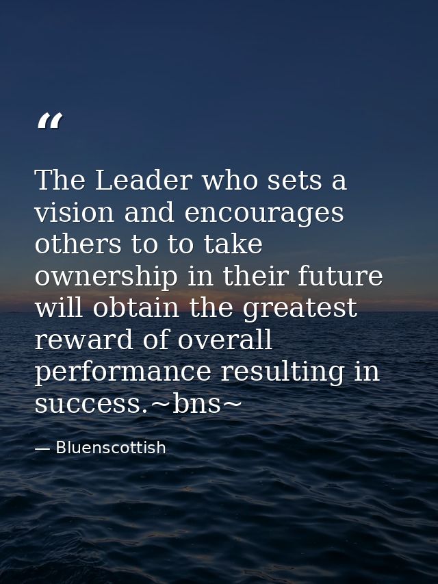 The Leader who sets a vision and encourages others to to take ownership in their future will obtain the greatest reward  — Bluenscottish